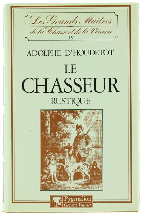 Le Chasseur Rustique Conténant la Théorie des Armes, du Tir et de la Chasse au Chien d'Arrêt, en Plaine, au Bois, au Marais, sur les Bancs, Dédié a J. Gérard le Tueur le Lions. Suivi d'Un Traité Complet sur les Maladies des Chiens (Ristampa Anastatica - Adolphe d' Houdetot - copertina