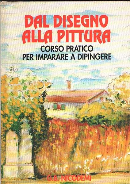 Dal Disegno Alla Pittura Corso Pratico Per Imparare A Dipingere - Giorgio Nicodemi - copertina