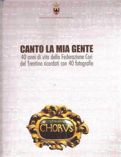 Canto La Mia Gente - 40 Anni Di Vita Della Federazione Cori Del Trentino Ricordati Con 40 Fotografie - Mauro Neri - copertina