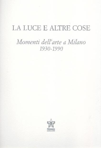 La luce e altre cose. Momenti dell'arte a Milano 1930-1990 - Elena Pontiggia - copertina