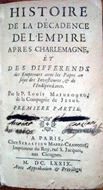 Histoire de la décadence de l'Empire apres Charlemagne et des differends des Empereurs avec les Papes au sujet des Investitures, et de l'Indépendance. Par le P. Louis Maimbourg de la Compagnie de Jesus. Premiere-Seconde partie
