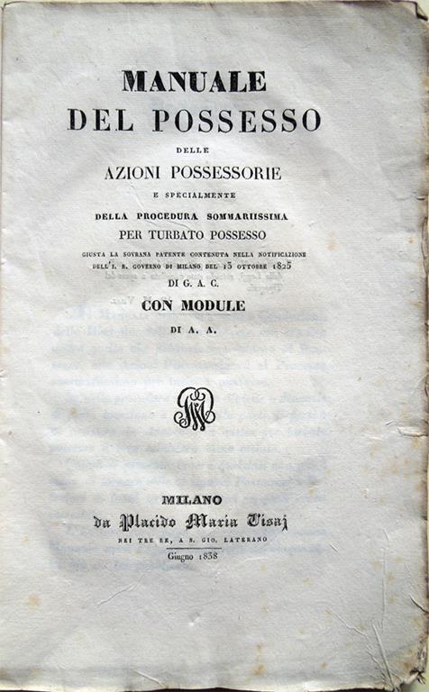 Manuale del possesso, delle azioni possessorie e specialmente della procedura sommariissima per turbato possesso, giusta la sovrana patente contenuta nella notificazione dell'I. R. governo di Milano del 13 ottobre 1825, di G. A. C., con module - copertina