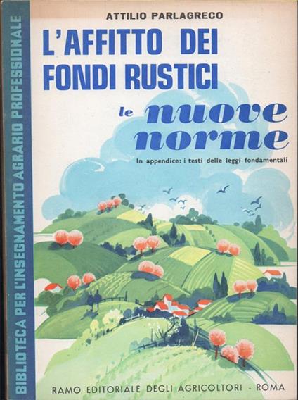 Lo affitto dei fondi rustici. Le nuove norme. In appendice, i testi delle norme fondamentali: legge 12 giugno 1962, n. 567 - Attilio Parlagreco - copertina