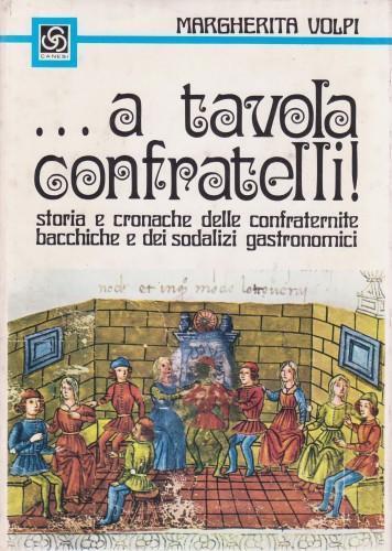 ... a tavola confratelli! Storia e cronache delle confraternite bacchiche e dei sodalizi gastronomici - Marisa Volpi - copertina
