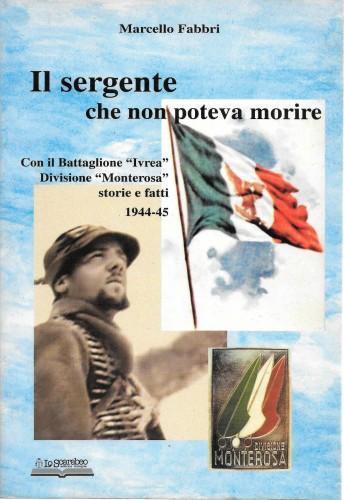 Il sergente che non poteva morire. Con il battaglione "Ivrea", divisione Monterosa. Storie e fatti 1944-45 - Marcello Fabbri - copertina