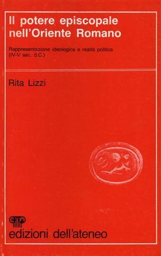 Il potere episcopale nell'Oriente Romano. Rappresentazione ideologica e realtà politica ( IV. V secolo d. C. ) - Rita Lizzi - 2