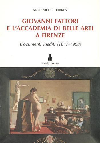 Giovanni Fattori e l’Accademia di Belle Arti di Firenze. Documenti inediti ( 1847 - 1908 ) - Antonio P. Torresi - copertina