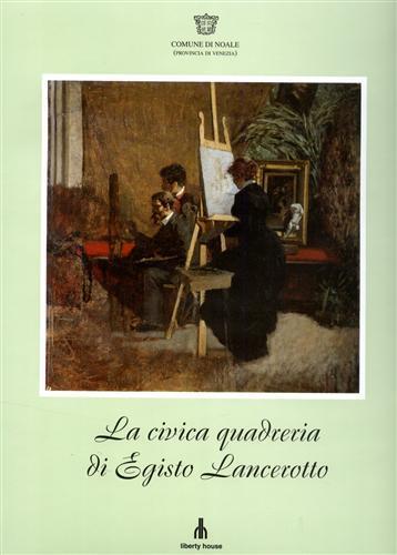 La Civica Quadreria di Egisto Lancerotto pittore di Noale 1847. 1916 - Lucio Scardino - copertina