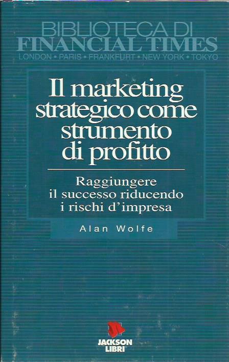 Il marketing strategico come strumento di profitto. Raggiungere il successo riducendo il rischio di impresa - Alan Wolfe - copertina
