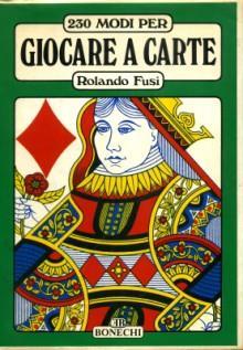 230 Modi Per Giocare A Carte. Ed. Bonechi, I Ed.1981 - Rolando Fusi - copertina