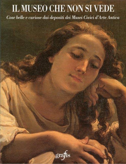 Il Museo che non Si Vede. Cose Belle e Curiose dai Depositi dei Musei Civici d'Arte Antica - copertina
