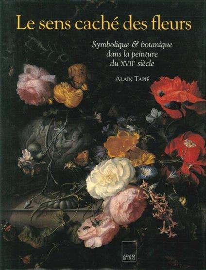 Le sens caché des fleurs. Symbolique & botanique dans la peinture du XVII siécle - Alain Tapié - copertina