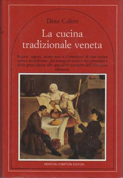 La cucina tradizionale veneta: ricette, sapori, aromi noti o dimenticati di una cucina varia e multiforme, dal mangiare rustico dei contadini e delle genti alpine alle specialità marinare dell’alta costa adriatica - Dino Coltro - copertina