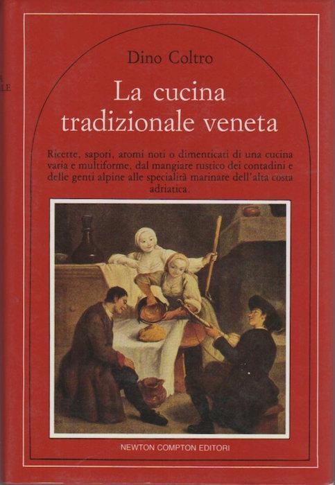 La cucina tradizionale veneta: ricette, sapori, aromi noti o dimenticati di una cucina varia e multiforme, dal mangiare rustico dei contadini e delle genti alpine alle specialità marinare dell’alta costa adriatica - Dino Coltro - copertina