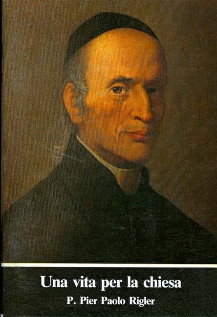 Una vita per la chiesa: P. Pier Paolo Rigler, riformatore della diocesi di Trento e dell’ordine teutonico 1796-1873 - copertina