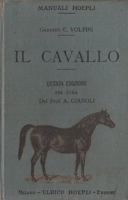 Il cavallo: Il cavallo nell’antichità e nei tempi moderni. Conformazione esterna del cavallo. Appiombi. Bellezze e imperfezioni del cavallo. Dei denti. Dell’età. Della riproduzione. Mantelli e loro particolarità. Ferratura. Alimenti e bevande. Igiene. Vizi e difetti del cavallo. Governo e p - Carlo Volpini - copertina