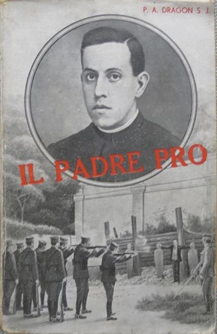 Per Cristo re: il padre Pro: giustiziato nel Messico il 23 novembre 1927. Unica versione italiana autorizzata su la 4. edizione francese per il p. Celestino Testore - Antonio Dragon - copertina