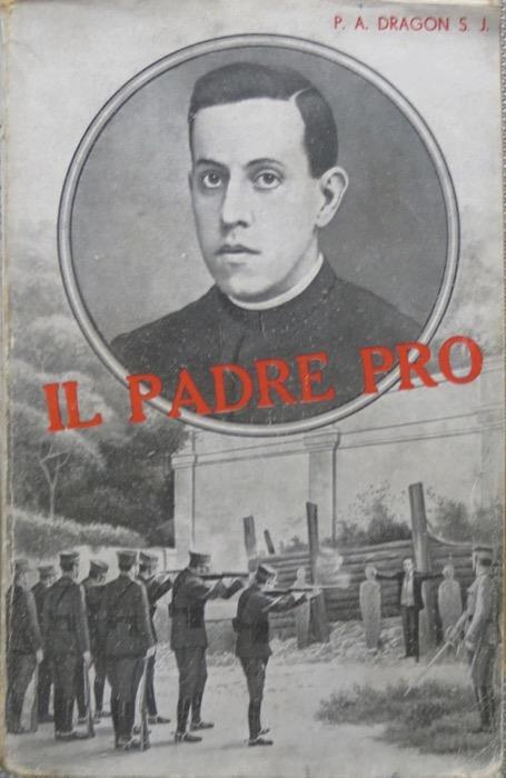 Per Cristo re: il padre Pro: giustiziato nel Messico il 23 novembre 1927. Unica versione italiana autorizzata su la 4. edizione francese per il p. Celestino Testore - Antonio Dragon - copertina
