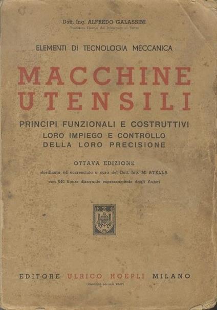 Macchine utensili: principi funzionali e costruttivi, loro impiego e controllo della loro precisione: elementi di tecnologia meccanica. Ottava edizione riordinata e accresciuta a cura del Dott. Ing. M. Stella, con 640 figure disegnate espressamente dagli Autori - Alfredo Galassini - copertina