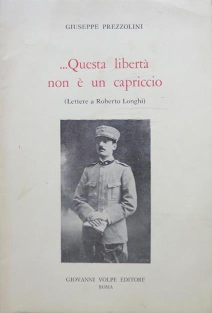 Questa libertà non è un capriccio: lettere a Roberto Longhi Prefazione di Francesaco Grisi e note di Laura Gemini - Giuseppe Prezzolini - copertina