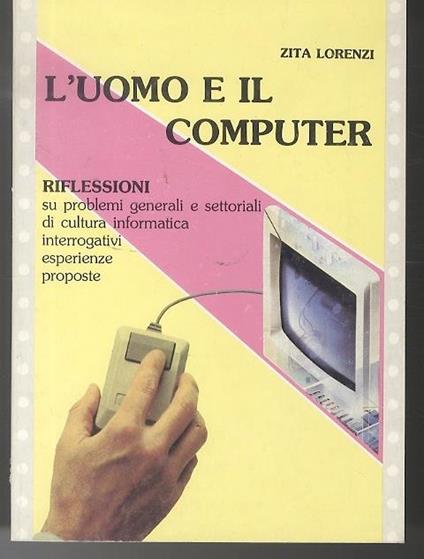 L' uomo e il computer: riflessioni su problemi generali e settoriali di cultura informatica, interrogativi, esperienze, proposte - Zita Lorenzi - copertina
