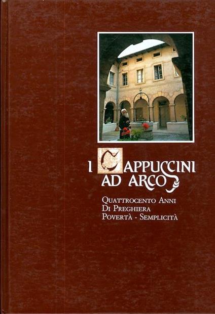 Cappuccini ad Arco: quattrocento anni di preghiera, povertà, semplicità - Giorgio Butterini,Giorgio Valentini - copertina