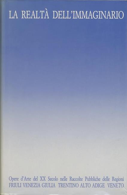 La realtà dell’immaginario: opere d’arte del XX secolo nelle raccolte pubbliche delle regioni Friuli Venezia Giulia, Trentino Alto Adige, Veneto - Luigina Bortolatto - copertina