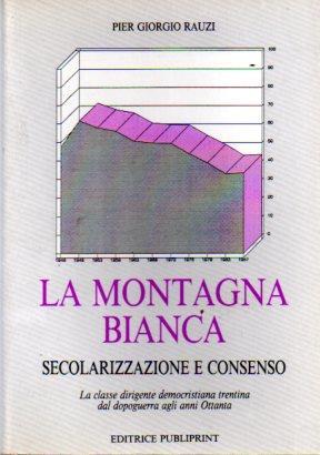 La montagna bianca: secolarizzazione e consenso: la classe dirigente democristiana trentina dal dopoguerra agli anni Ottanta - Pier Giorgio Rauzi - copertina