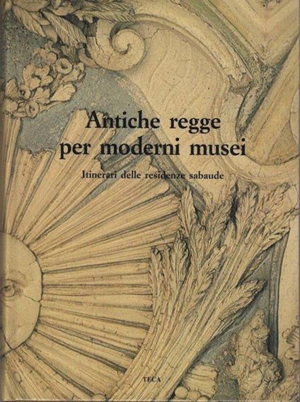 Antiche regge per moderni musei: itinerari delle residenze sabaude - Giuliana Brugnelli Biraghi,Gian Giorgio Massara,Maria Luisa Tibone - copertina
