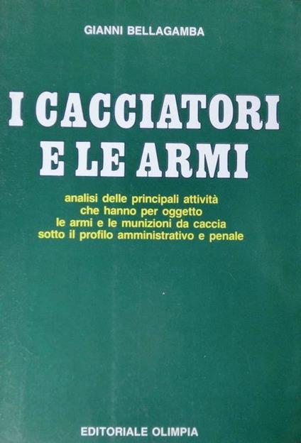 I cacciatori e le armi: analisi delle principali attività che hanno per oggetto le armi e le munizioni da caccia sotto il profilo amministrativo e penale - Gianni Bellagamba - copertina