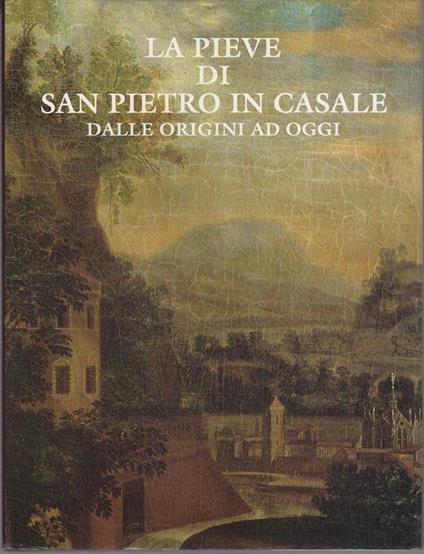 La Pieve di San Pietro in Casale: dalle origini ad oggi - Amedeo Benati - copertina