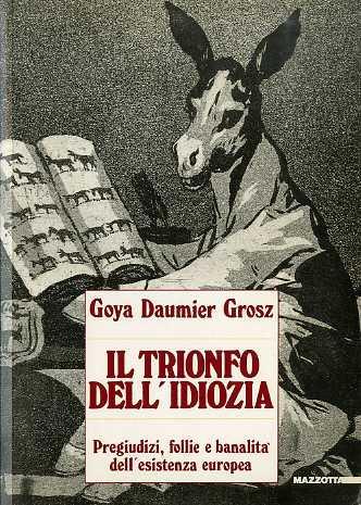 Il trionfo dell’idiozia: Goya, Daumier, Grosz: pregiudizi, follie e banalità dell’esistenza europea - Honoré Daumier,Francisco Goya,George Grosz - copertina