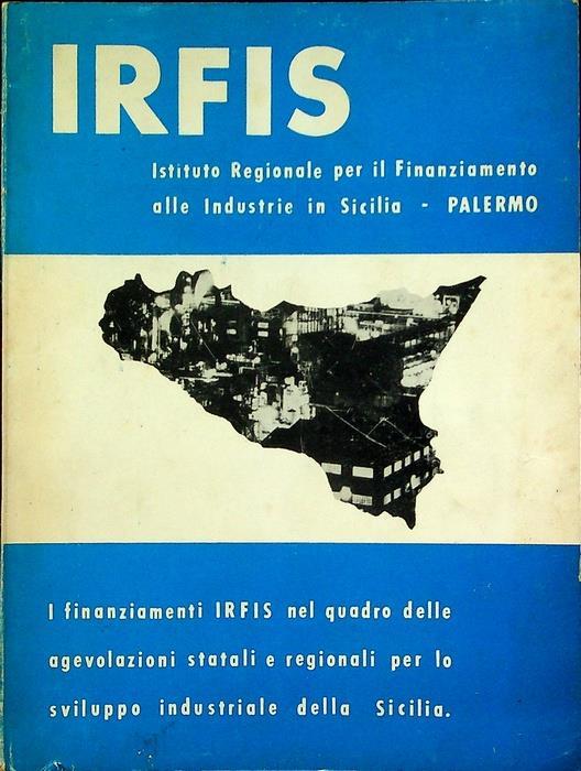 Cosa e l’IRFIS e come opera: caratteristiche e modalita dei finanziamenti IRFIS: agevolazioni statali e regionali per lo sviluppo industriale della Sicilia: modalità per ottenere i contributi gli esoneri fiscali e le altre agevolazioni - copertina