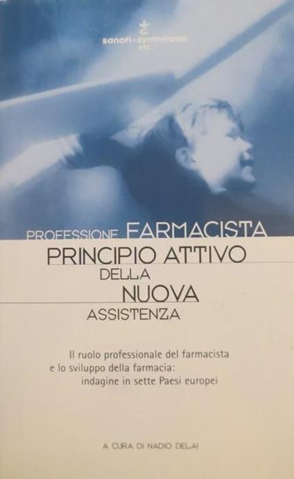 Professione farmacista: principio attivo della nuova assistenza: il ruolo professionale del farmacista e lo sviluppo della farmacia: indagine in sette Paesi europei - Nadio Delai - copertina