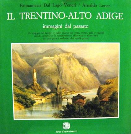 Il Trentino-Alto Adige. Immagini dal passato - Bruna M. Dal Lago Veneri,Arnaldo Loner - copertina