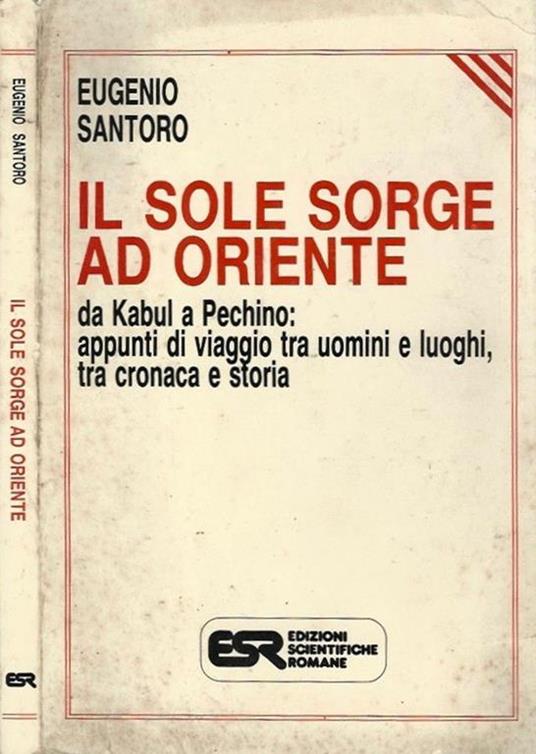 Il sole sorge ad oriente Da Kabul a Pechino. appunti di viaggio tra uomini e luoghi tra cronaca e storia - copertina