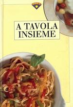 A tavola insieme. Consigli e ricette per rendere i nostri quotidiani appuntamenti a tavola un piacere