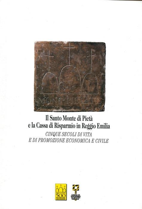 Il Santo Monte di Pietà e la Cassa di Risparmio in Reggio Emilia. Cinque secoli di vita e promozione economica e civile - copertina