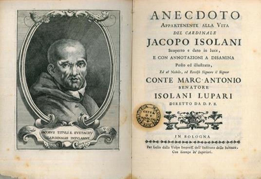 Anecdoto appartenente alla vita del cardinale Jacopo Isolani. Scoperto edato in luce, e con le annotazioni a disamina. Posto ed illustrato. ed al nobile ed eccelso signore il Signor Conte Marc-Antonio senatore Isolani Lupari diretto da D. P. B - Petronio Belvederi - copertina