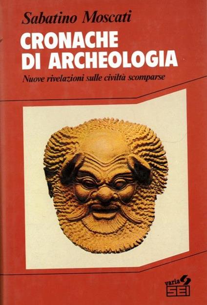 Cronache di archeologia. Nuove rivelazioni sulle civiltà scomparse - Sabatino Moscati - copertina