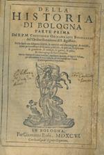 Della Historia di Bologna. Parte prima. Nella quale con diligente fedelta, & autorita cosi d'autori gravi, & antichi, come per confronto di scritture publiche, e private si esplicano le grandezze, i consigli, le guerre, le paci, & i fatti egregi de'