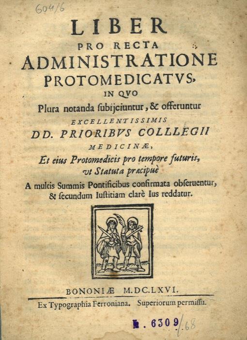 Liber pro recta administratione protomedicatus, in quo plura notanda subijciuntur, & offeruntur excellentissimis DD. Prioribus Collegii Medicinae, et eius Protomedicis pro tempore futuris, ut Statuta praecipue - copertina