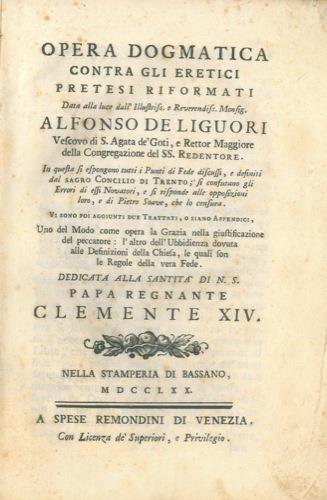 Opera dogmatica contra gli eretici pretesi riformati data alla luce dell'Illustrissimo e Reverendissimo Monsignor Alfonso De Liguori Vescovo di S. Agata de' Goti, e Rettor Maggiore della Congregazione del SS. Redentore. In questa si espongono tutti i - Alfonso Liguori - copertina