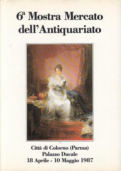 6A Mostra Mercato Dell'Antiquariato. Catalogo Città Di Colorno (Parma) Palazzo Ducale 1987 - copertina