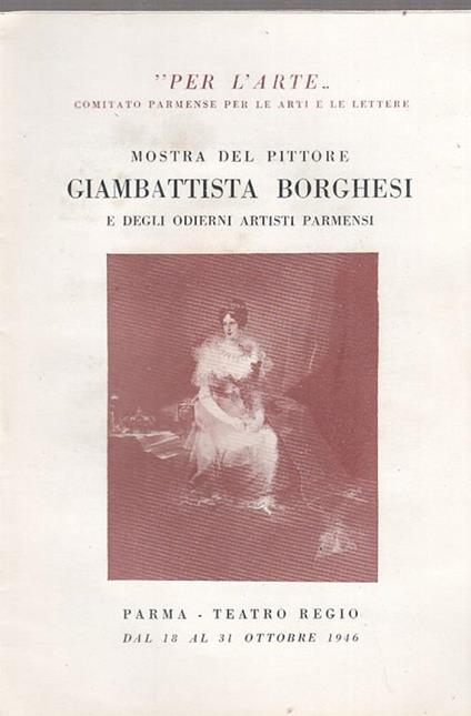 Mostra Del Pittore Giambattista Borghesi E Degli Odierni Artisti Parmensi (Elenco Opere) Parma, Teatro Regio / 18. 31 Ottobre 1946 - copertina