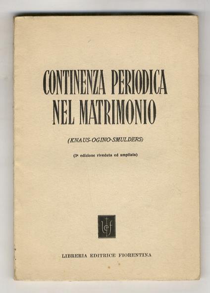 La continenza periodica nel matrimonio. Il controllo delle nascite secondo la dottrina di Knaus - Ogino - Smulders. Scritto dal Dott. A.K. (già pubblicato per cura del Dott. A. Stecher). Traduzione dal tedesco, prefazione e note di Piero Monaci. 3a ediz - copertina
