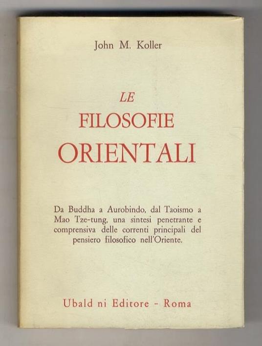 Le filosofie orientali. Da Budda a Autobindo, dal Taoismo a Mao Tze-tung, una sintesi penetrante e comprensiva delle correnti principali del pensiero filosoficonell'Oriente. (I sistemi Indù - Filosofie buddiste - Le filosofie cinesi) - John M. Koller - copertina
