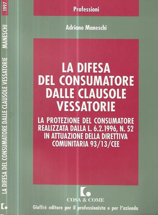 La difesa del consumatore dalle clausole vessatorie. La protezione del consumatore realizzata dalla L. 6.2.1996, n. 52 in attuazione della direttiva comunitaria 93/13/CEE - Adriano Maneschi - copertina