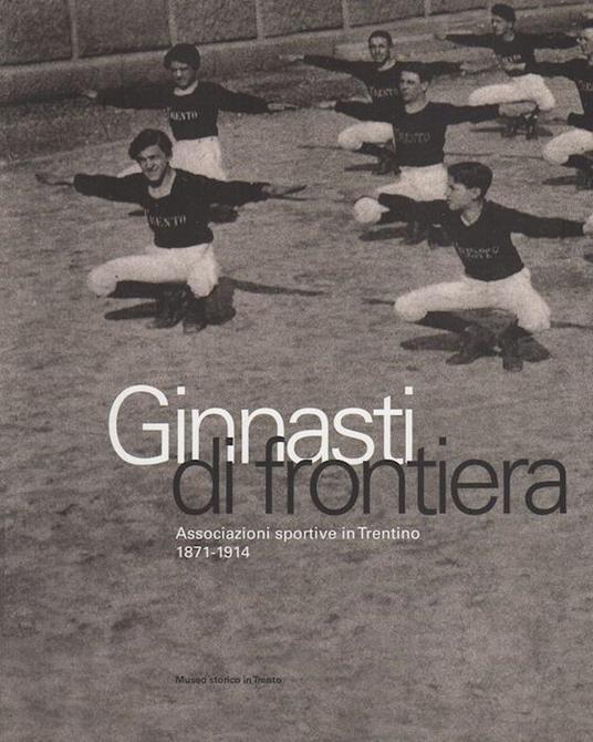 Ginnasti di frontiera. Associazioni sportive in Trentino (1871-1914) - Quinto Antonelli - copertina