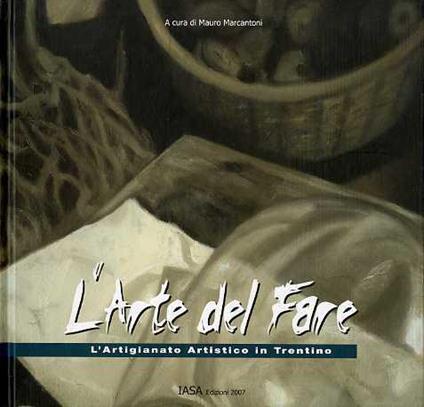 L’arte del fare: l’artigianato artistico in Trentino - Mauro Marcantoni - copertina